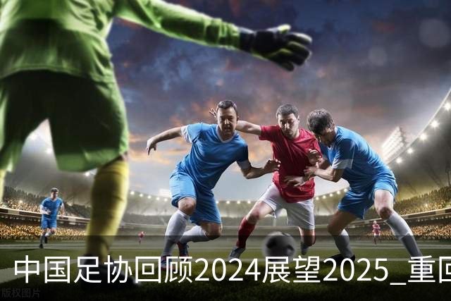 中国足协回顾2024展望2025 重回正轨重新出发
