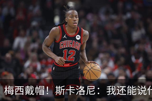 梅西戴帽！斯卡洛尼：我还能说什么？都是多余 想蝉联世界杯冠军