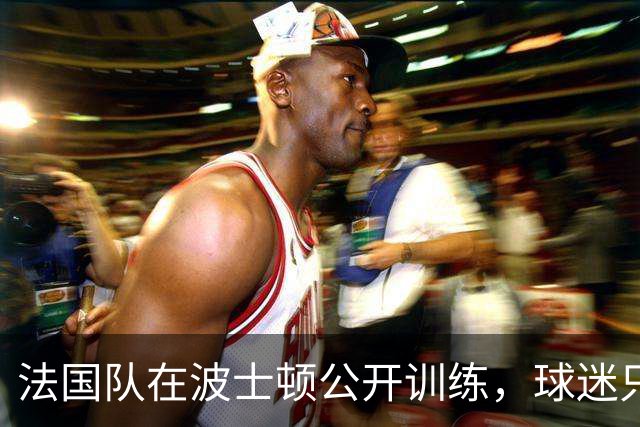 法国队在波士顿公开训练，球迷只认识姆巴佩，有人问梅西在不在