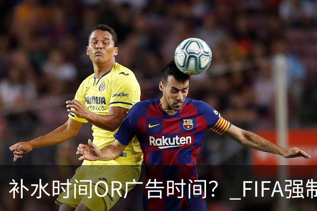补水时间OR广告时间？ FIFA强制设置补水时间遭多方质疑